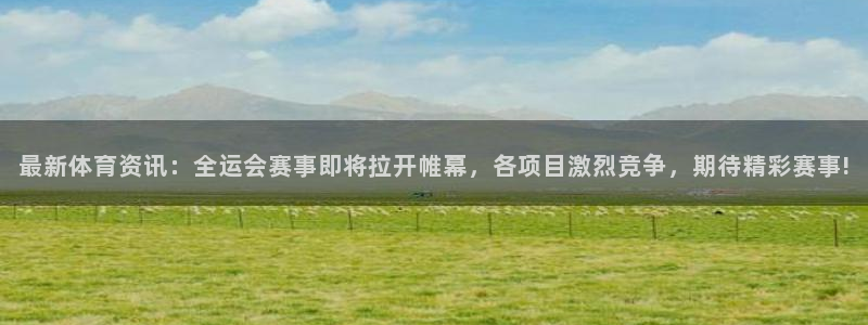 最新体育资讯：全运会赛事即将拉开帷幕，各项目激烈竞争，期待精彩赛事!