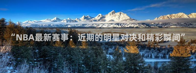 “NBA最新赛事：近期的明星对决和精彩瞬间”