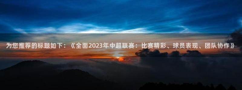 为您推荐的标题如下：《全面2023年中超联赛：比赛精彩、球员表现、团队协作》