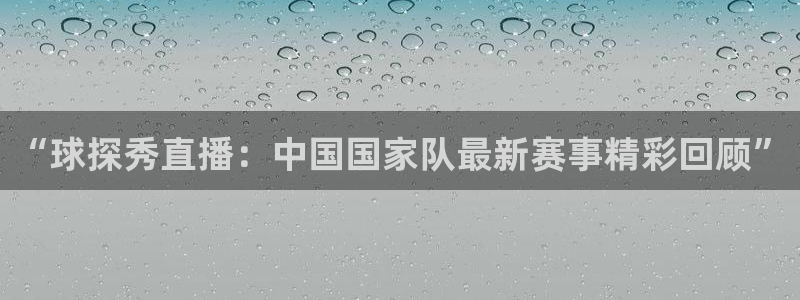 “球探秀直播：中国国家队最新赛事精彩回顾”