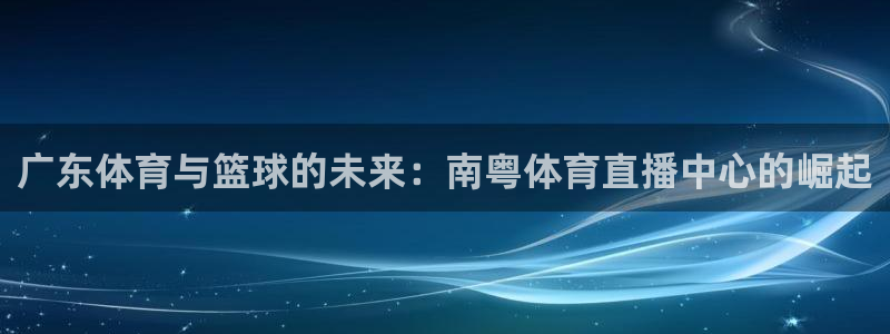 广东体育与篮球的未来：南粤体育直播中心的崛起