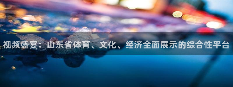 视频盛宴：山东省体育、文化、经济全面展示的综合性平台