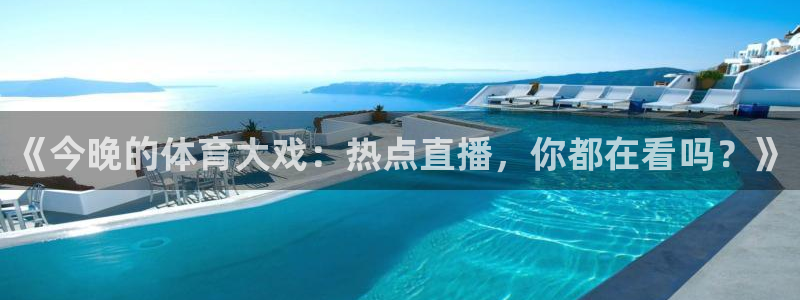《今晚的体育大戏：热点直播，你都在看吗？》
