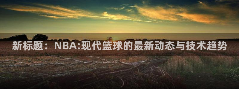 新标题：NBA:现代篮球的最新动态与技术趋势
