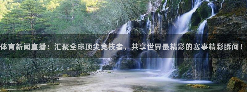 体育新闻直播：汇聚全球顶尖竞技者，共享世界最精彩的赛事精彩瞬间！