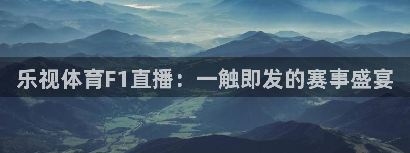 乐视体育F1直播：一触即发的赛事盛宴